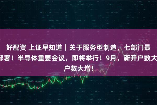 好配资 上证早知道｜关于服务型制造，七部门最新部署！半导体重要会议，即将举行！9月，新开户数大增！