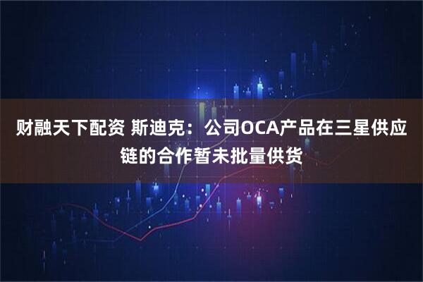 财融天下配资 斯迪克：公司OCA产品在三星供应链的合作暂未批量供货